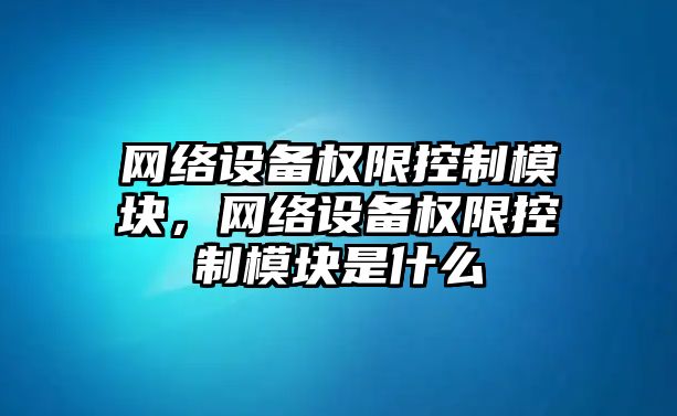 網(wǎng)絡(luò )設備權限控制模塊，網(wǎng)絡(luò )設備權限控制模塊是什么