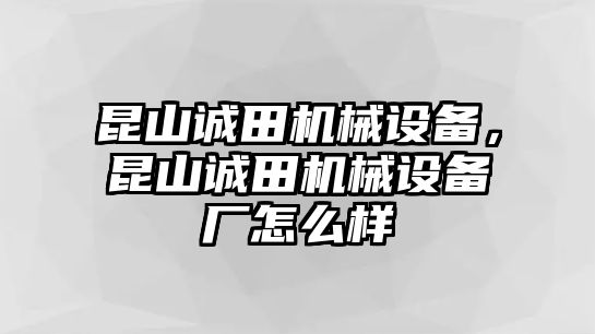 昆山誠田機械設備，昆山誠田機械設備廠(chǎng)怎么樣