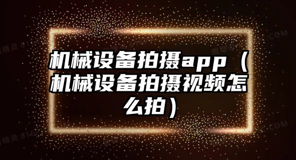 機械設備拍攝app（機械設備拍攝視頻怎么拍）