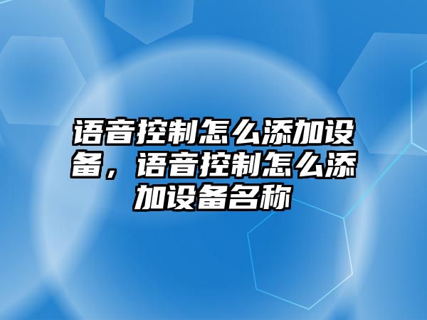 語(yǔ)音控制怎么添加設備，語(yǔ)音控制怎么添加設備名稱(chēng)