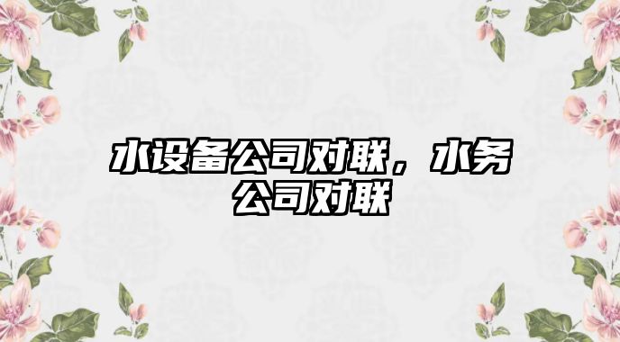 水設備公司對聯(lián)，水務(wù)公司對聯(lián)