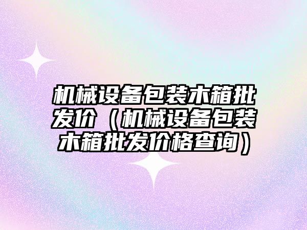 機械設備包裝木箱批發(fā)價(jià)（機械設備包裝木箱批發(fā)價(jià)格查詢(xún)）