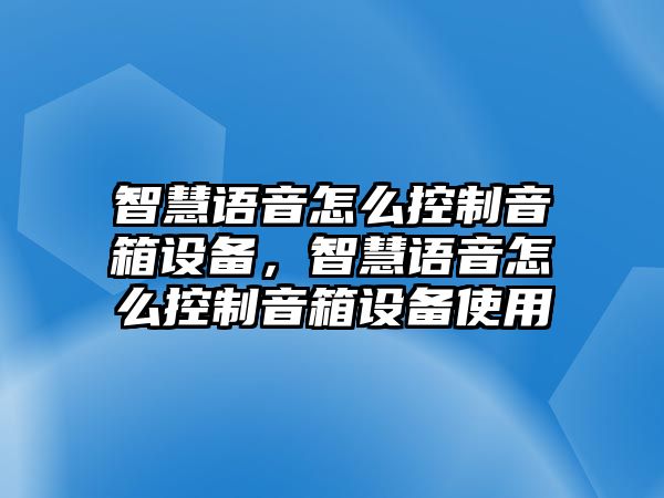 智慧語(yǔ)音怎么控制音箱設備，智慧語(yǔ)音怎么控制音箱設備使用