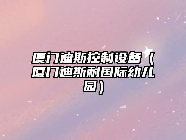 廈門(mén)迪斯控制設備（廈門(mén)迪斯耐國際幼兒園）