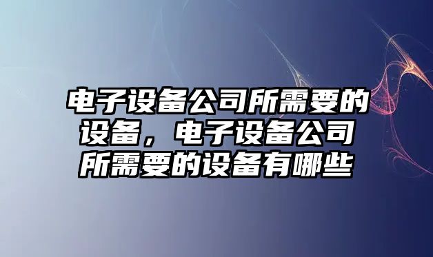 電子設備公司所需要的設備，電子設備公司所需要的設備有哪些