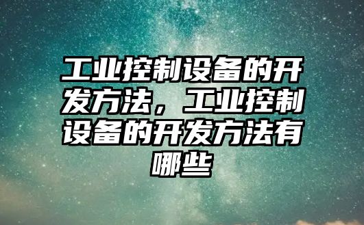 工業(yè)控制設備的開(kāi)發(fā)方法，工業(yè)控制設備的開(kāi)發(fā)方法有哪些
