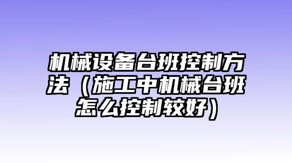 機械設備臺班控制方法（施工中機械臺班怎么控制較好）
