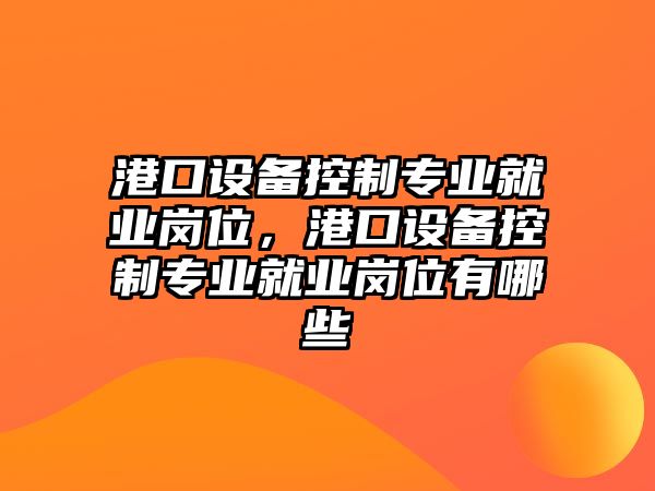 港口設備控制專(zhuān)業(yè)就業(yè)崗位，港口設備控制專(zhuān)業(yè)就業(yè)崗位有哪些