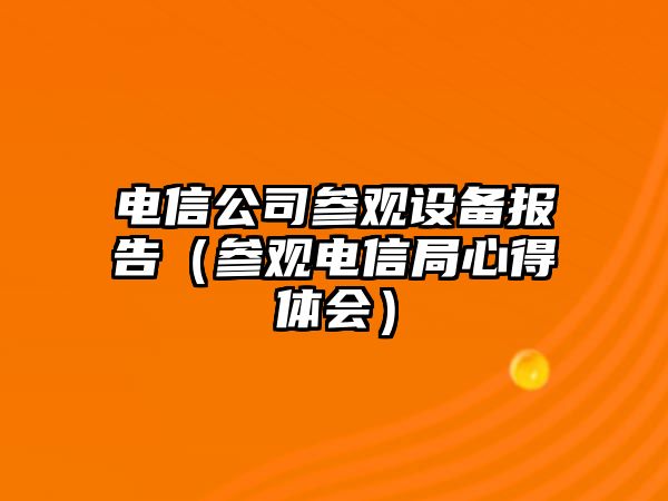 電信公司參觀(guān)設備報告（參觀(guān)電信局心得體會(huì )）