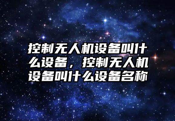 控制無(wú)人機設備叫什么設備，控制無(wú)人機設備叫什么設備名稱(chēng)
