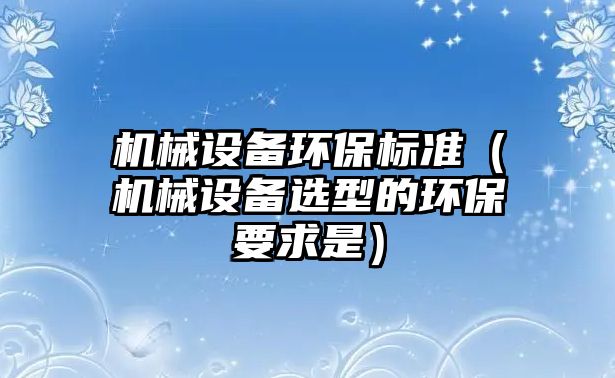 機械設備環(huán)保標準（機械設備選型的環(huán)保要求是）