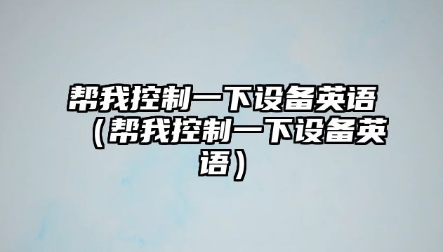 幫我控制一下設備英語(yǔ)（幫我控制一下設備英語(yǔ)）