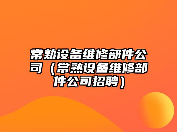 常熟設備維修部件公司（常熟設備維修部件公司招聘）