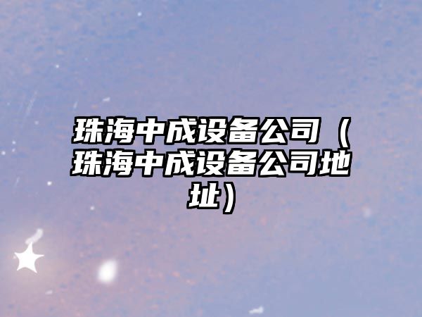 珠海中成設備公司（珠海中成設備公司地址）
