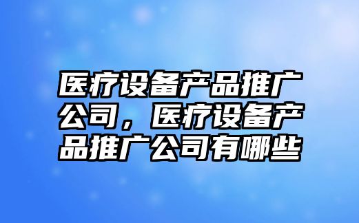 醫療設備產(chǎn)品推廣公司，醫療設備產(chǎn)品推廣公司有哪些