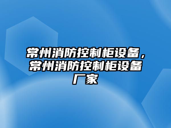 常州消防控制柜設備，常州消防控制柜設備廠(chǎng)家