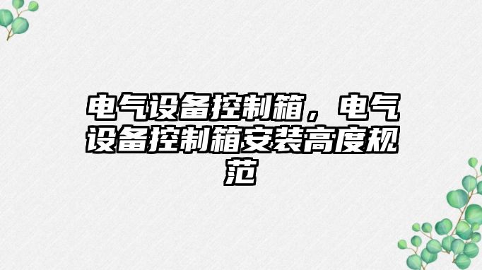 電氣設備控制箱，電氣設備控制箱安裝高度規范