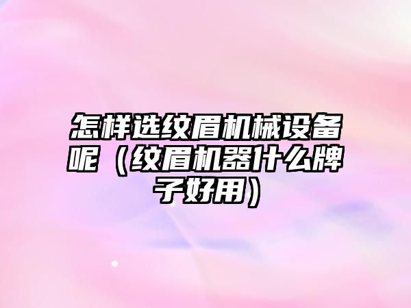 怎樣選紋眉機械設備呢（紋眉機器什么牌子好用）