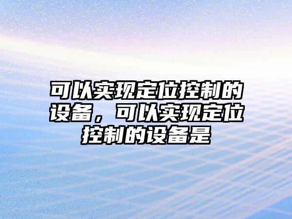可以實(shí)現定位控制的設備，可以實(shí)現定位控制的設備是