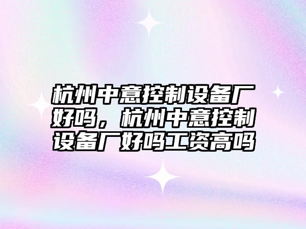 杭州中意控制設備廠(chǎng)好嗎，杭州中意控制設備廠(chǎng)好嗎工資高嗎