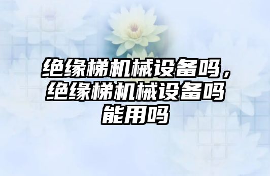 絕緣梯機械設備嗎，絕緣梯機械設備嗎能用嗎
