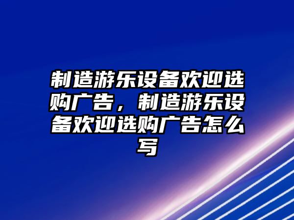 制造游樂(lè )設備歡迎選購廣告，制造游樂(lè )設備歡迎選購廣告怎么寫(xiě)