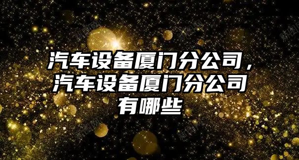 汽車(chē)設備廈門(mén)分公司，汽車(chē)設備廈門(mén)分公司有哪些