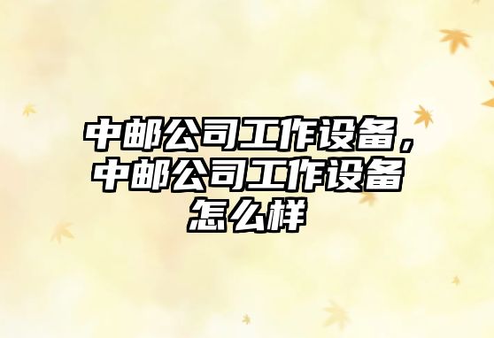 中郵公司工作設備，中郵公司工作設備怎么樣