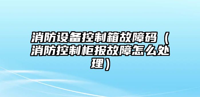 消防設備控制箱故障碼（消防控制柜報故障怎么處理）