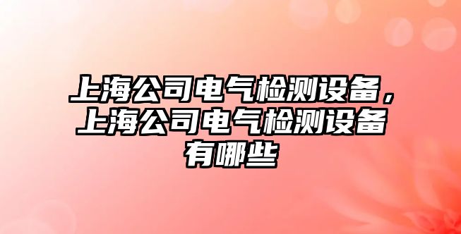 上海公司電氣檢測設備，上海公司電氣檢測設備有哪些