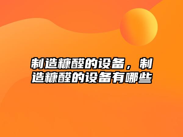 制造糠醛的設備，制造糠醛的設備有哪些
