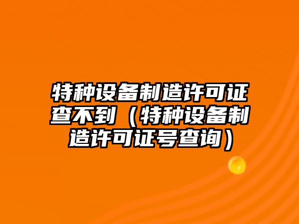特種設備制造許可證查不到（特種設備制造許可證號查詢(xún)）