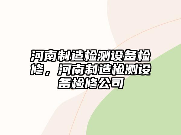 河南制造檢測設備檢修，河南制造檢測設備檢修公司