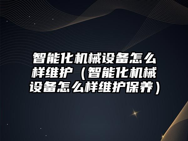 智能化機械設備怎么樣維護（智能化機械設備怎么樣維護保養）