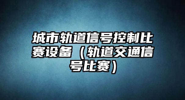 城市軌道信號控制比賽設備（軌道交通信號比賽）