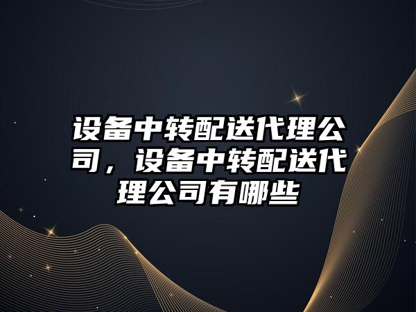 設備中轉配送代理公司，設備中轉配送代理公司有哪些