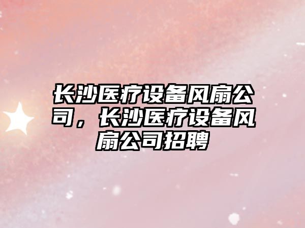 長(cháng)沙醫療設備風(fēng)扇公司，長(cháng)沙醫療設備風(fēng)扇公司招聘