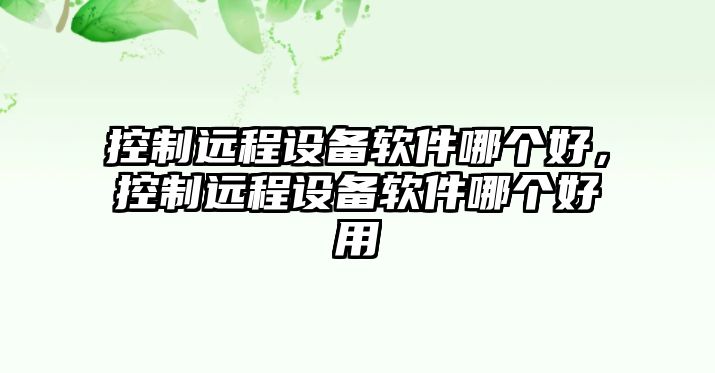 控制遠程設備軟件哪個(gè)好，控制遠程設備軟件哪個(gè)好用