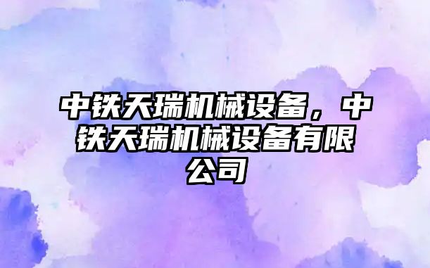 中鐵天瑞機械設備，中鐵天瑞機械設備有限公司