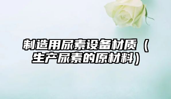 制造用尿素設備材質(zhì)（生產(chǎn)尿素的原材料）