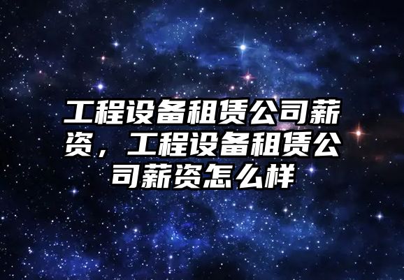工程設備租賃公司薪資，工程設備租賃公司薪資怎么樣