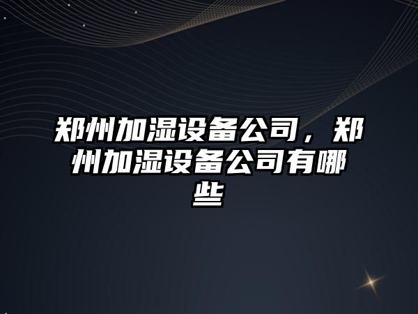 鄭州加濕設備公司，鄭州加濕設備公司有哪些