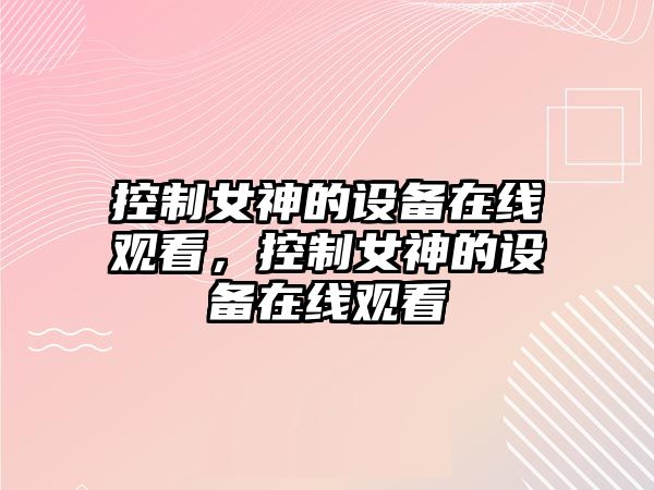 控制女神的設備在線(xiàn)觀(guān)看，控制女神的設備在線(xiàn)觀(guān)看
