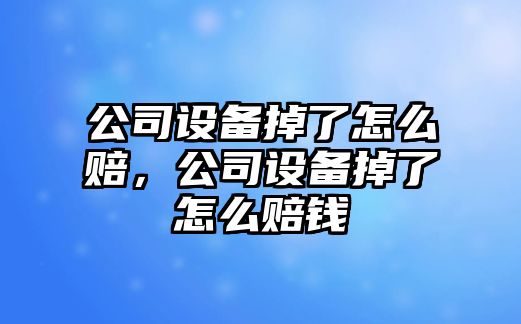 公司設備掉了怎么賠，公司設備掉了怎么賠錢(qián)