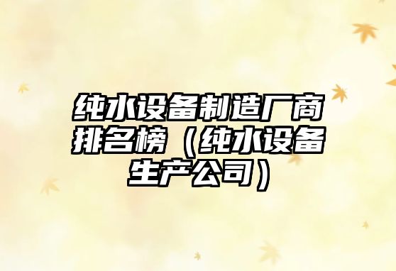 純水設備制造廠(chǎng)商排名榜（純水設備生產(chǎn)公司）