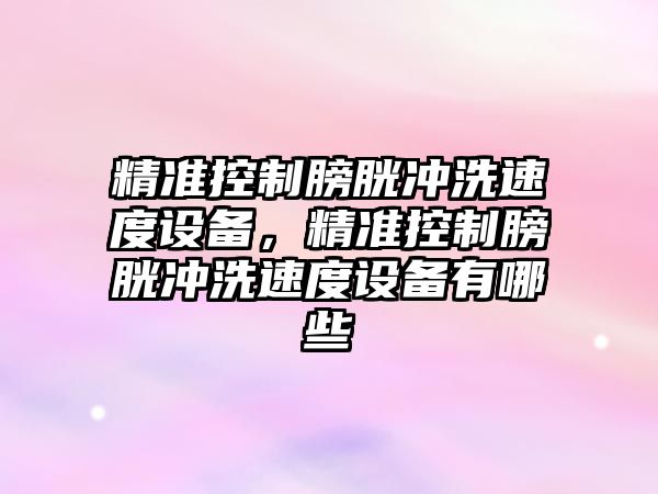 精準控制膀胱沖洗速度設備，精準控制膀胱沖洗速度設備有哪些