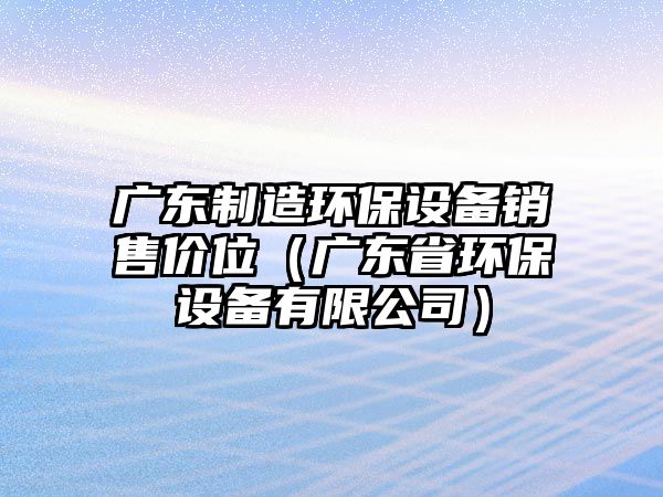 廣東制造環(huán)保設備銷(xiāo)售價(jià)位（廣東省環(huán)保設備有限公司）