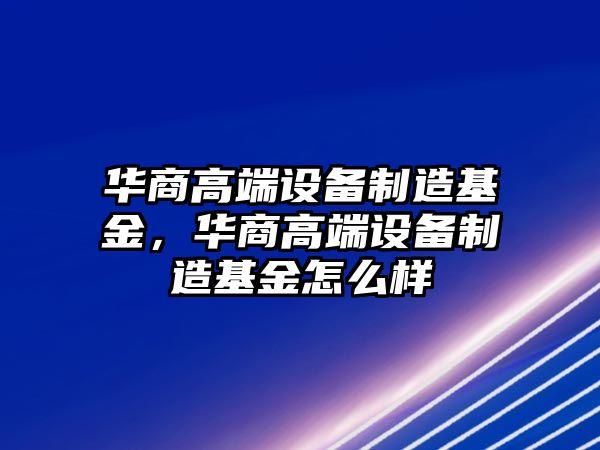 華商高端設備制造基金，華商高端設備制造基金怎么樣