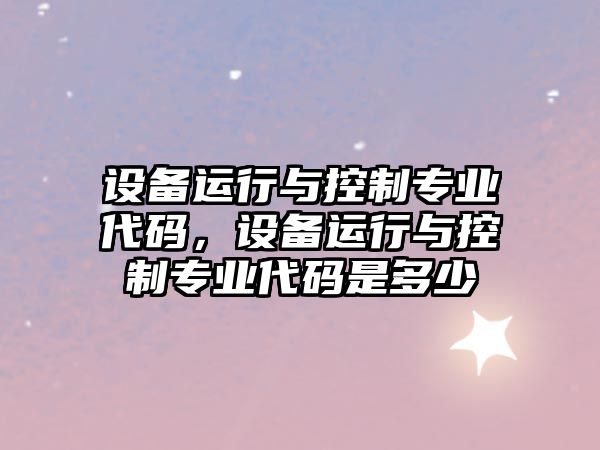 設備運行與控制專(zhuān)業(yè)代碼，設備運行與控制專(zhuān)業(yè)代碼是多少