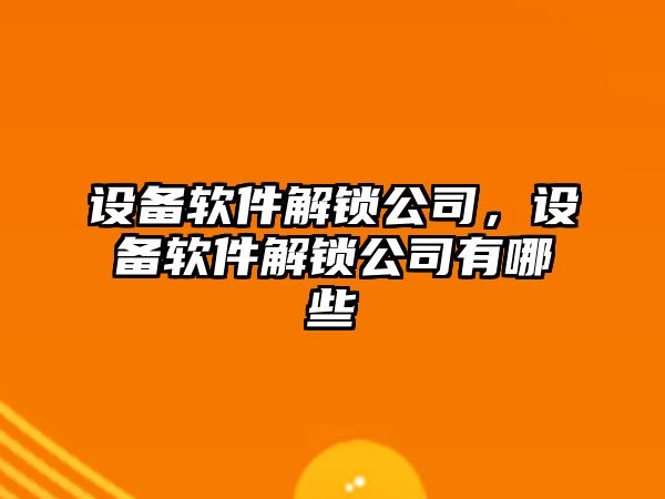 設備軟件解鎖公司，設備軟件解鎖公司有哪些